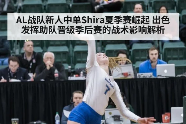 AL战队新人中单Shira夏季赛崛起 出色发挥助队晋级季后赛的战术影响解析