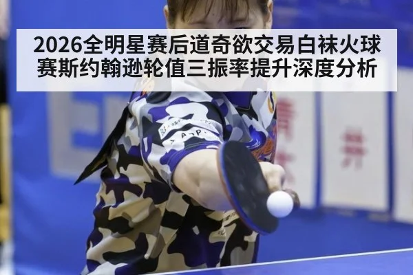 2026全明星赛后道奇欲交易白袜火球赛斯约翰逊轮值三振率提升深度分析