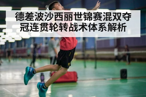 德差波沙西丽世锦赛混双夺冠连贯轮转战术体系解析