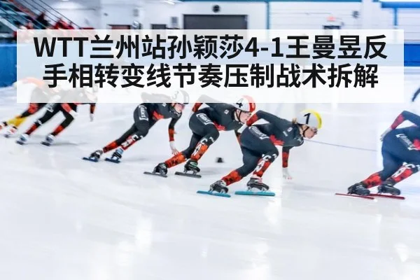WTT兰州站孙颖莎4-1王曼昱反手相转变线节奏压制战术拆解