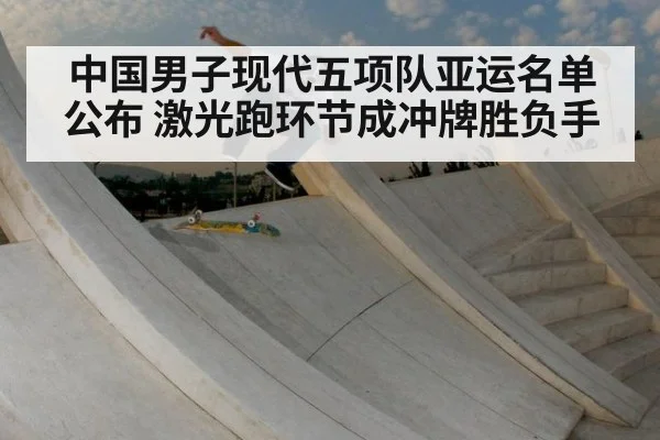 中国男子现代五项队亚运名单公布 激光跑环节成冲牌胜负手